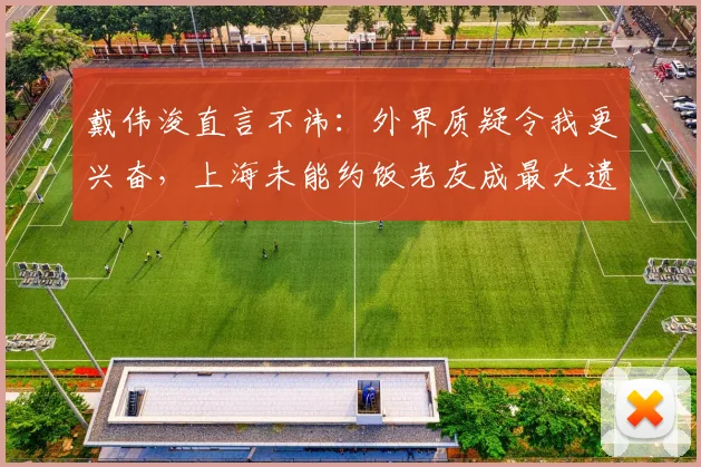 戴伟浚直言不讳：外界质疑令我更兴奋，上海未能约饭老友成最大遗憾