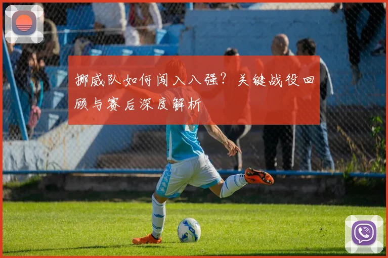 挪威队如何闯入八强？关键战役回顾与赛后深度解析