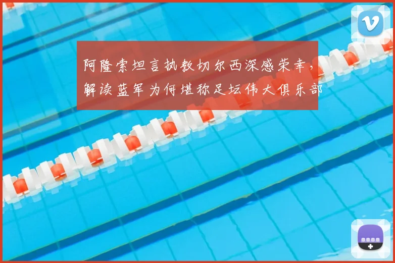 阿隆索坦言执教切尔西深感荣幸,解读蓝军为何堪称足坛伟大俱乐部