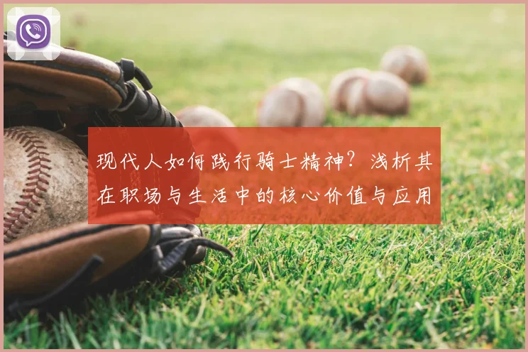 现代人如何践行骑士精神？浅析其在职场与生活中的核心价值与应用