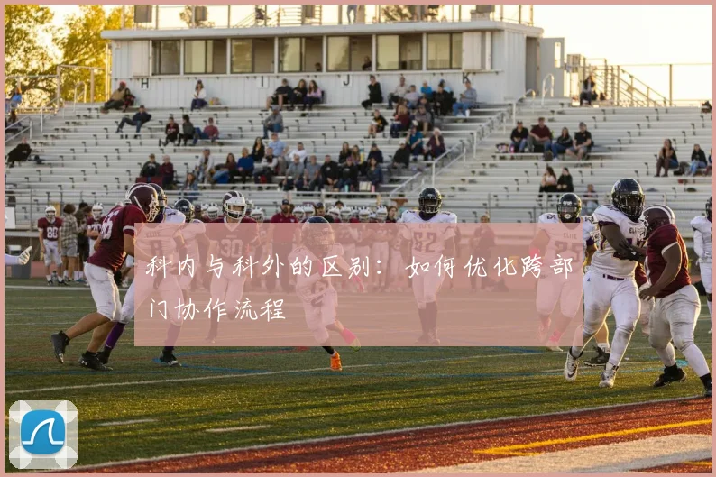 科内与科外的区别:如何优化跨部门协作流程