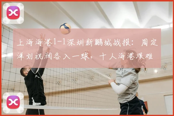 上海海港1-1深圳新鹏城战报：周定洋刘祝润各入一球，十人海港艰难守住主场平局