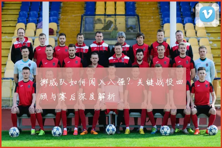 挪威队如何闯入八强？关键战役回顾与赛后深度解析