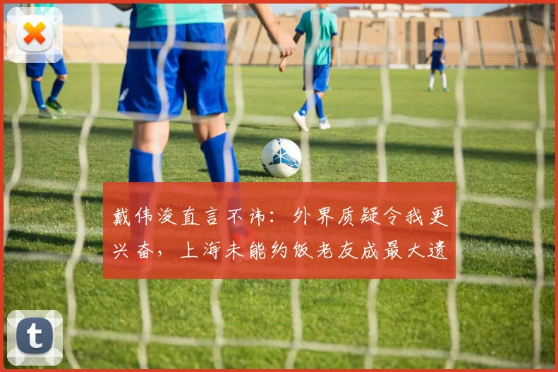 戴伟浚直言不讳：外界质疑令我更兴奋，上海未能约饭老友成最大遗憾