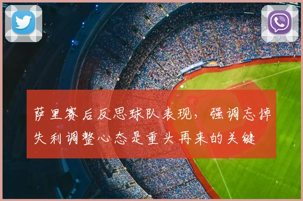 萨里赛后反思球队表现,强调忘掉失利调整心态是重头再来的关键
