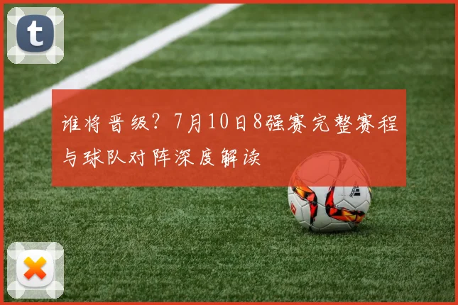 谁将晋级？7月10日8强赛完整赛程与球队对阵深度解读
