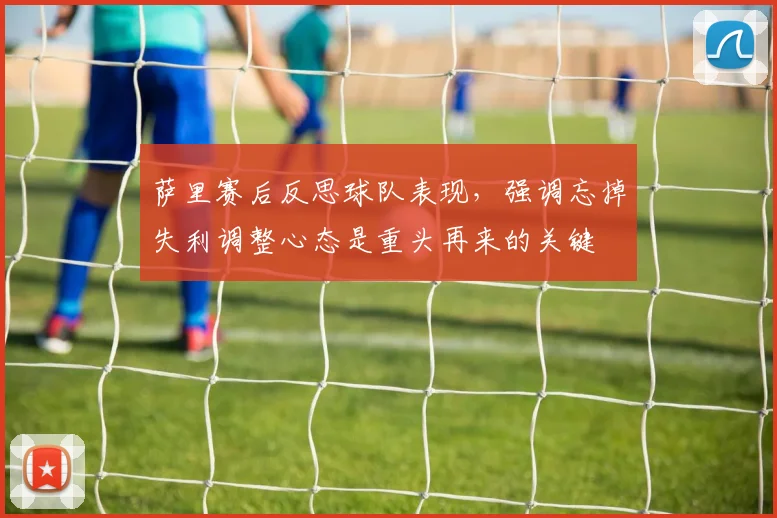 萨里赛后反思球队表现，强调忘掉失利调整心态是重头再来的关键