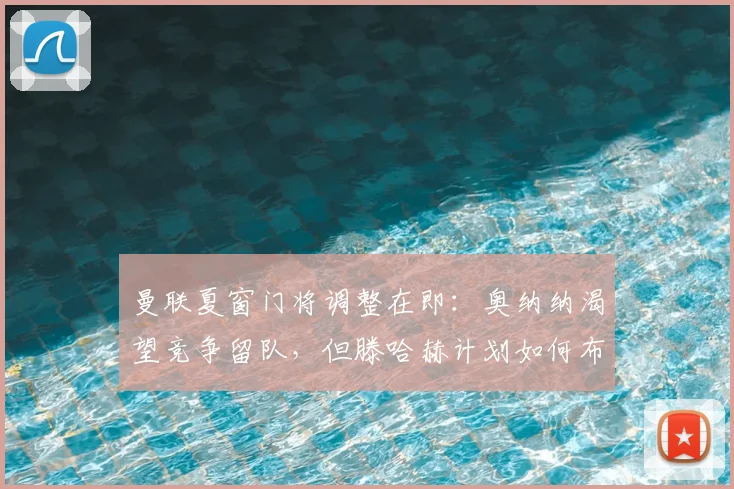 曼联夏窗门将调整在即：奥纳纳渴望竞争留队，但滕哈赫计划如何布局？