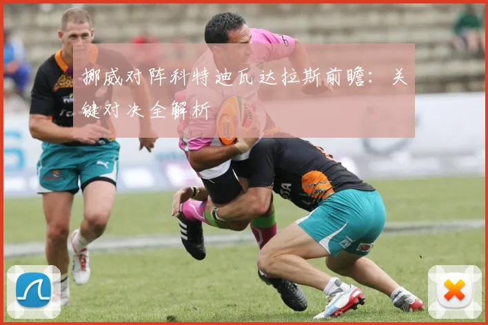 挪威对阵科特迪瓦达拉斯前瞻：关键对决全解析