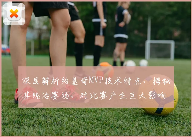 深度解析约基奇MVP技术特点，揭秘其统治赛场、对比赛产生巨大影响力的根本原因