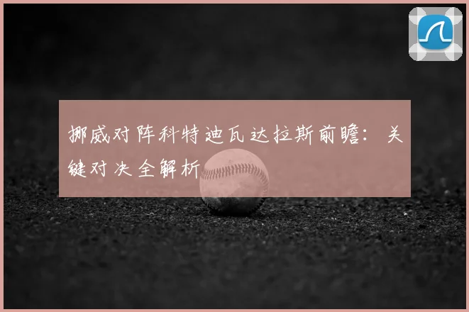 挪威对阵科特迪瓦达拉斯前瞻:关键对决全解析