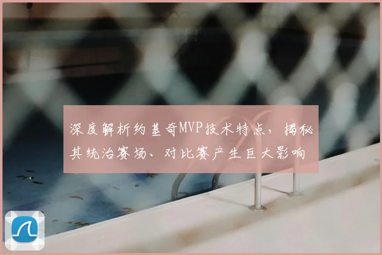 深度解析约基奇MVP技术特点,揭秘其统治赛场、对比赛产生巨大影响力的根本原因