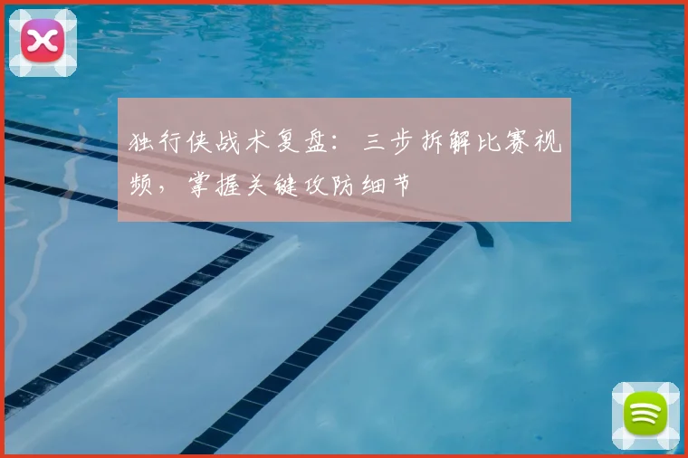 独行侠战术复盘:三步拆解比赛视频,掌握关键攻防细节